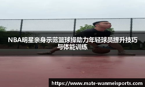 NBA明星亲身示范篮球操助力年轻球员提升技巧与体能训练